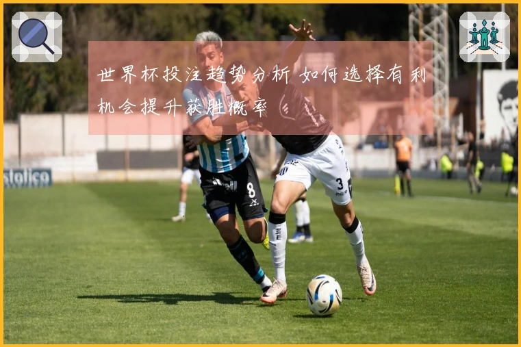 世界杯投注趋势分析 如何选择有利机会提升获胜概率