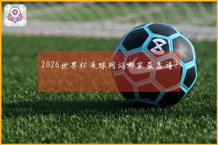 2026世界杯滚球网站哪家最靠谱？