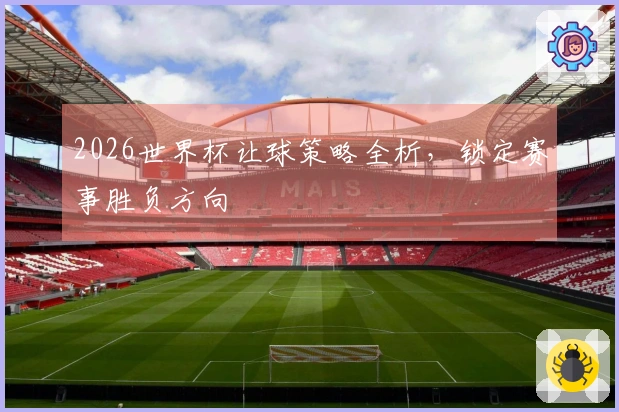 2026世界杯让球策略全析，锁定赛事胜负方向