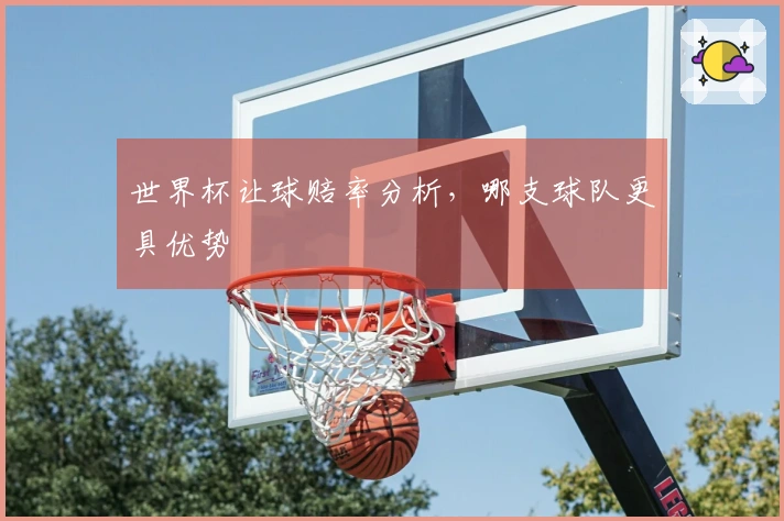 世界杯让球赔率分析，哪支球队更具优势