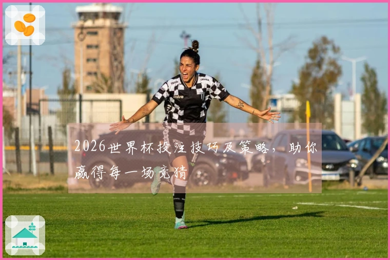 2026世界杯投注技巧及策略，助你赢得每一场竞猜