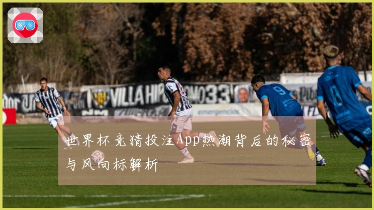 世界杯竞猜投注App热潮背后的秘密与风向标解析