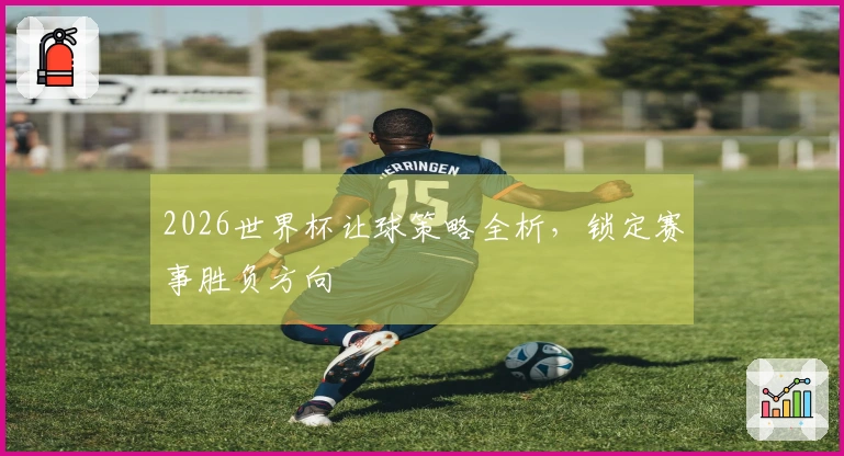 2026世界杯让球策略全析，锁定赛事胜负方向