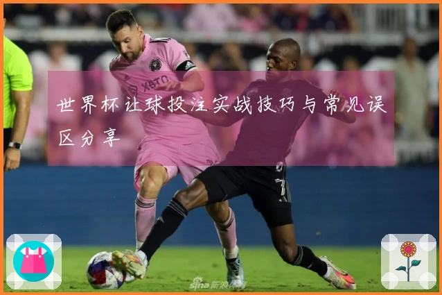 世界杯让球投注实战技巧与常见误区分享