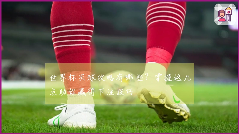 世界杯买球攻略有哪些？掌握这几点助你赢得下注技巧