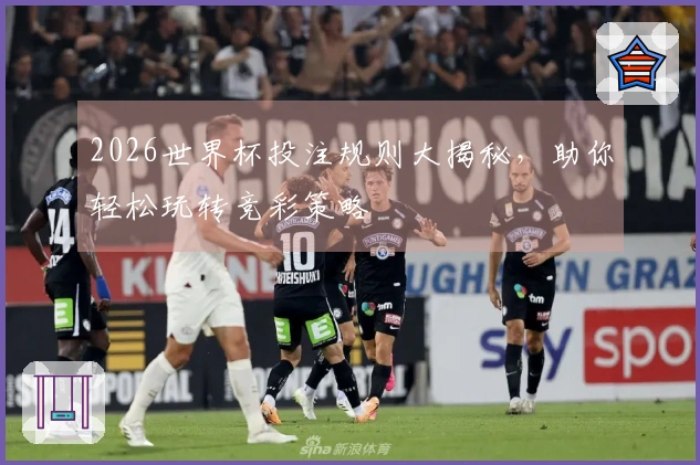 2026世界杯投注规则大揭秘，助你轻松玩转竞彩策略