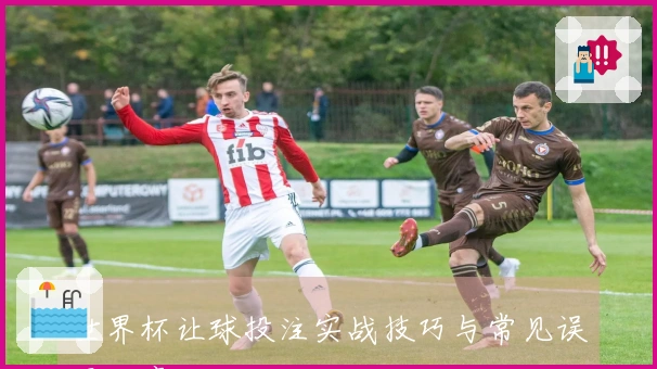世界杯让球投注实战技巧与常见误区分享
